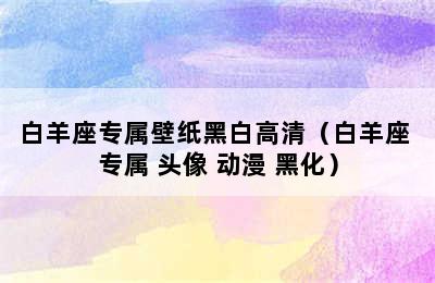 白羊座专属壁纸黑白高清（白羊座 专属 头像 动漫 黑化）